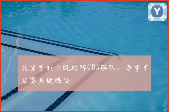 北京首钢今晚对阵CBA强队，争夺季后赛关键胜场