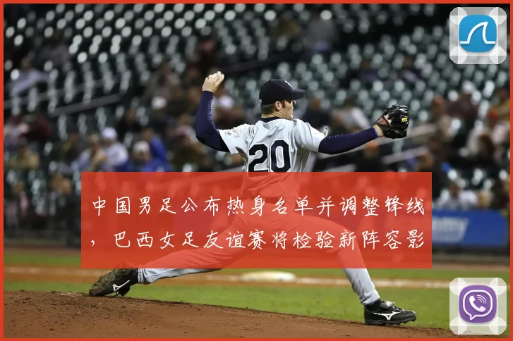 中国男足公布热身名单并调整锋线，巴西女足友谊赛将检验新阵容影响备战