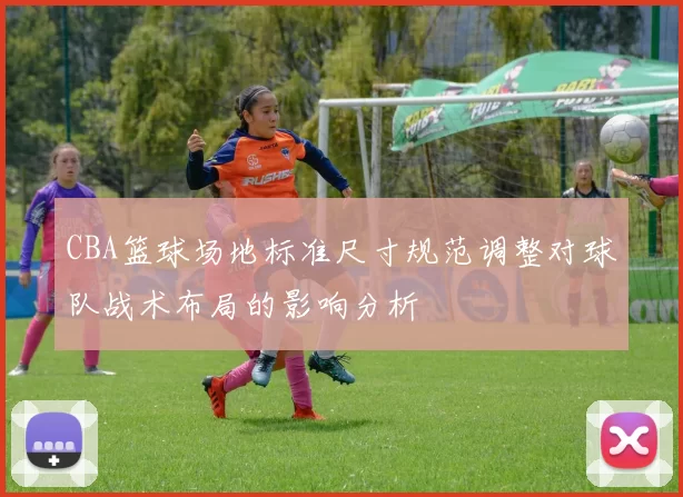 CBA篮球场地标准尺寸规范调整对球队战术布局的影响分析