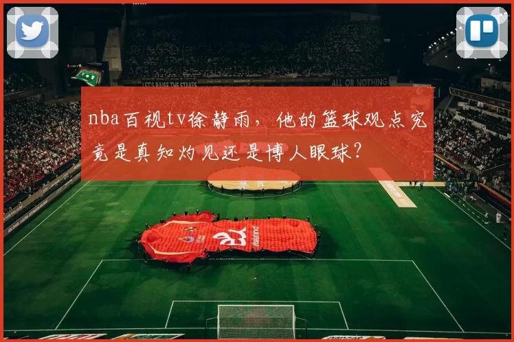 nba百视tv徐静雨，他的篮球观点究竟是真知灼见还是博人眼球？