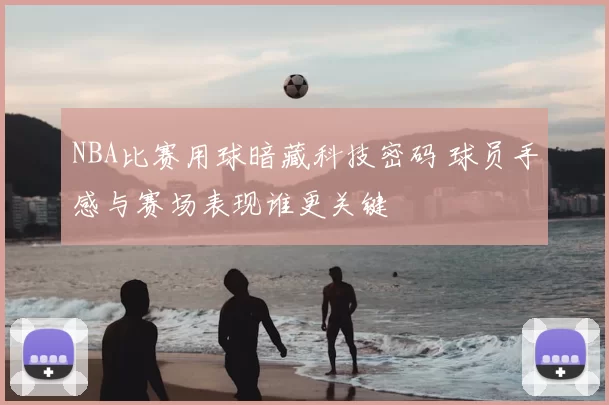 NBA比赛用球暗藏科技密码 球员手感与赛场表现谁更关键