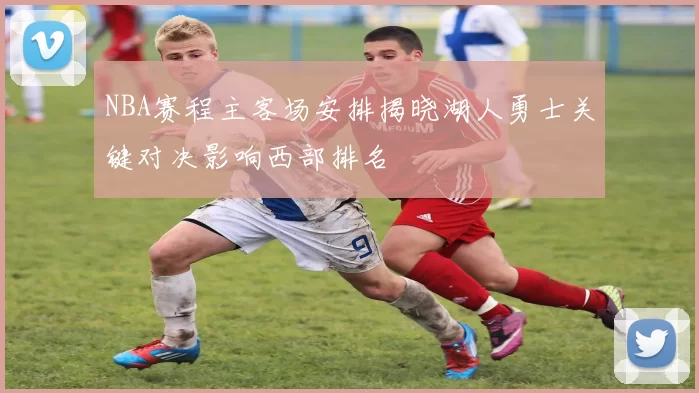 NBA赛程主客场安排揭晓湖人勇士关键对决影响西部排名