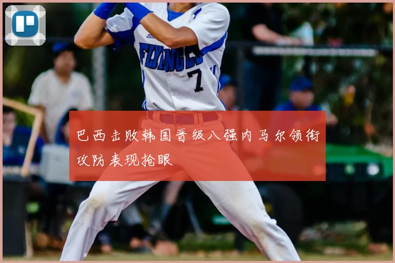 巴西击败韩国晋级八强内马尔领衔攻防表现抢眼