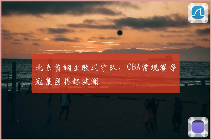 北京首钢击败辽宁队，CBA常规赛争冠集团再起波澜