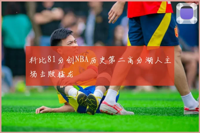 科比81分创NBA历史第二高分湖人主场击败猛龙