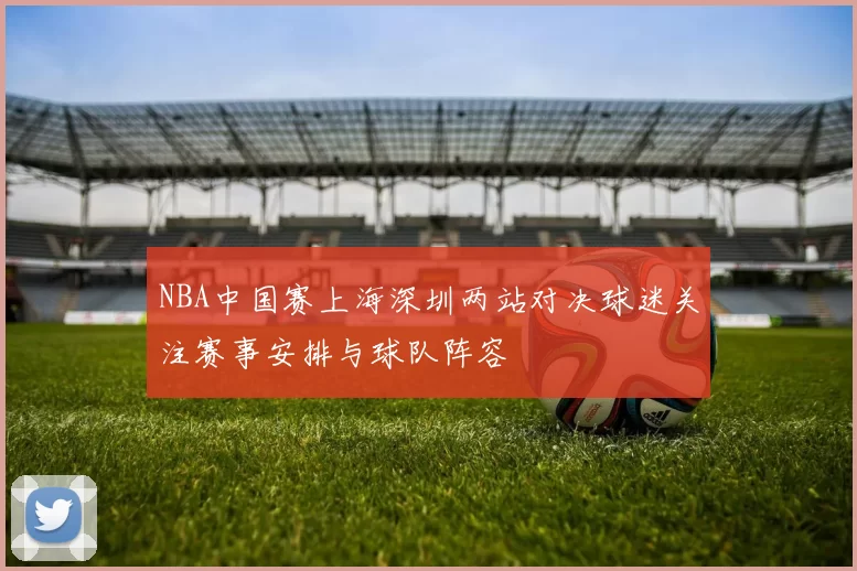 NBA中国赛上海深圳两站对决球迷关注赛事安排与球队阵容