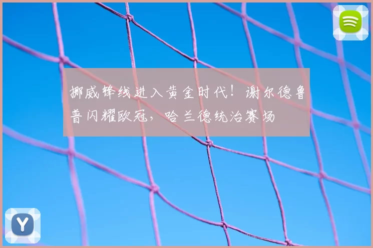 挪威锋线进入黄金时代！谢尔德鲁普闪耀欧冠，哈兰德统治赛场