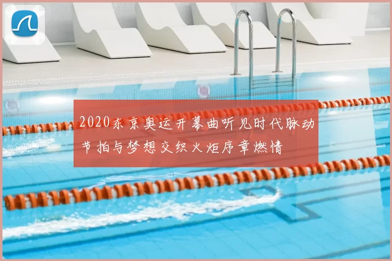 2020东京奥运开幕曲听见时代脉动节拍与梦想交织火炬序章燃情