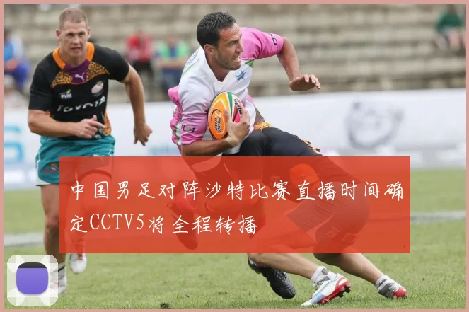 中国男足对阵沙特比赛直播时间确定CCTV5将全程转播
