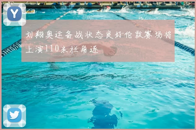 刘翔奥运备战状态良好伦敦赛场将上演110米栏角逐