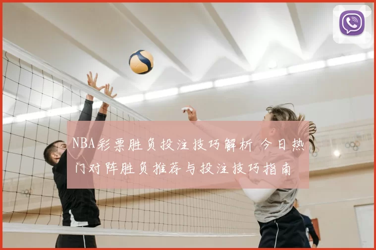 NBA彩票胜负投注技巧解析 今日热门对阵胜负推荐与投注技巧指南