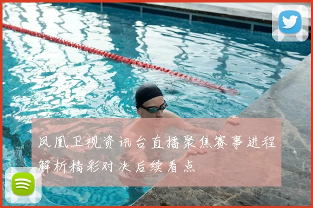 凤凰卫视资讯台直播聚焦赛事进程解析精彩对决后续看点