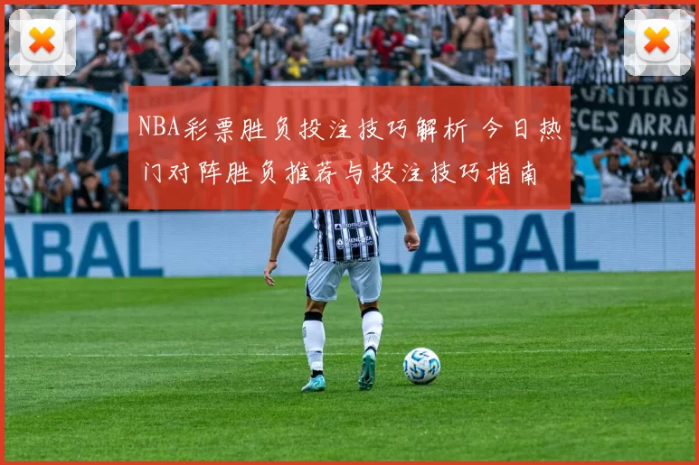 NBA彩票胜负投注技巧解析 今日热门对阵胜负推荐与投注技巧指南