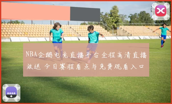 NBA企鹅电竞直播平台全程高清直播放送 今日赛程看点与免费观看入口汇总