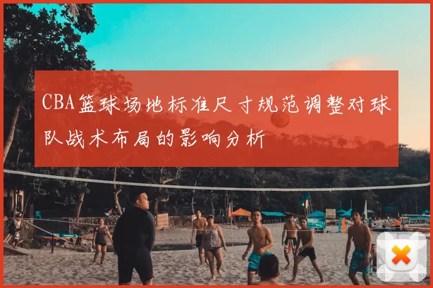 CBA篮球场地标准尺寸规范调整对球队战术布局的影响分析