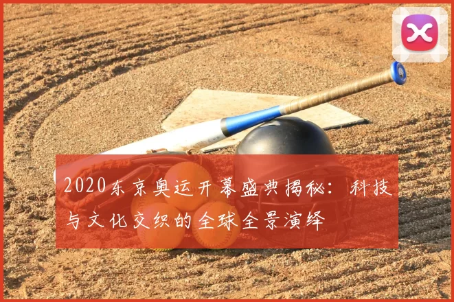 2020东京奥运开幕盛典揭秘:科技与文化交织的全球全景演绎