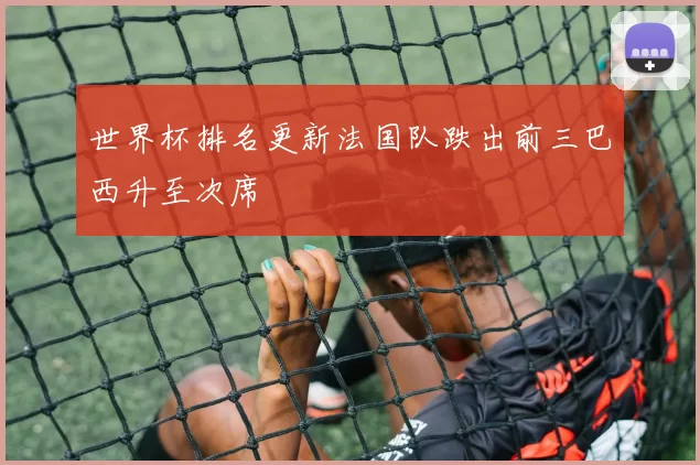 世界杯排名更新法国队跌出前三巴西升至次席