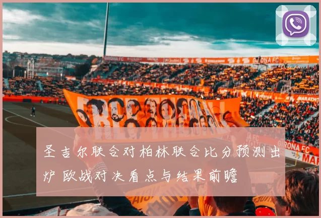 圣吉尔联合对柏林联合比分预测出炉 欧战对决看点与结果前瞻