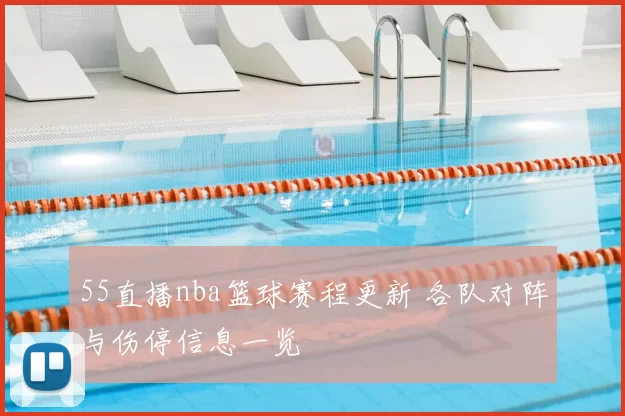55直播nba篮球赛程更新 各队对阵与伤停信息一览