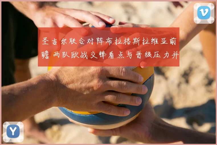 圣吉尔联合对阵布拉格斯拉维亚前瞻 两队欧战交锋看点与晋级压力并存