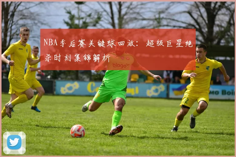 NBA季后赛关键球回放：超级巨星绝杀时刻集锦解析