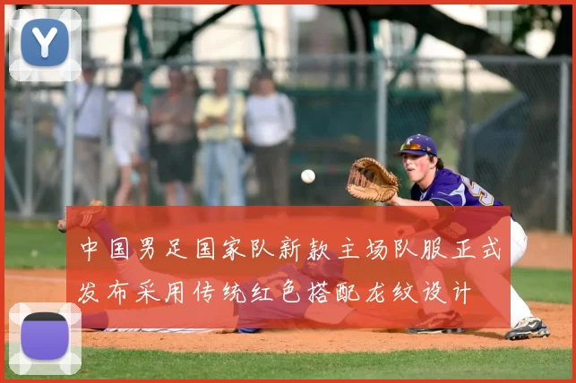 中国男足国家队新款主场队服正式发布采用传统红色搭配龙纹设计