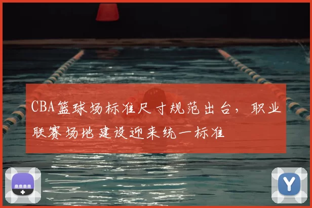 CBA篮球场标准尺寸规范出台,职业联赛场地建设迎来统一标准