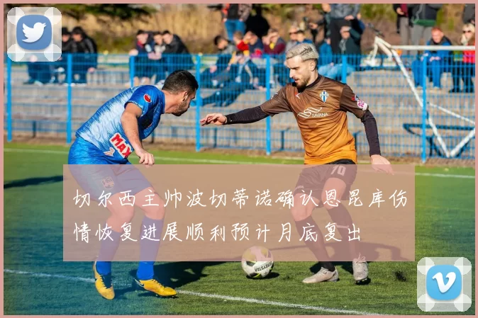 切尔西主帅波切蒂诺确认恩昆库伤情恢复进展顺利预计月底复出