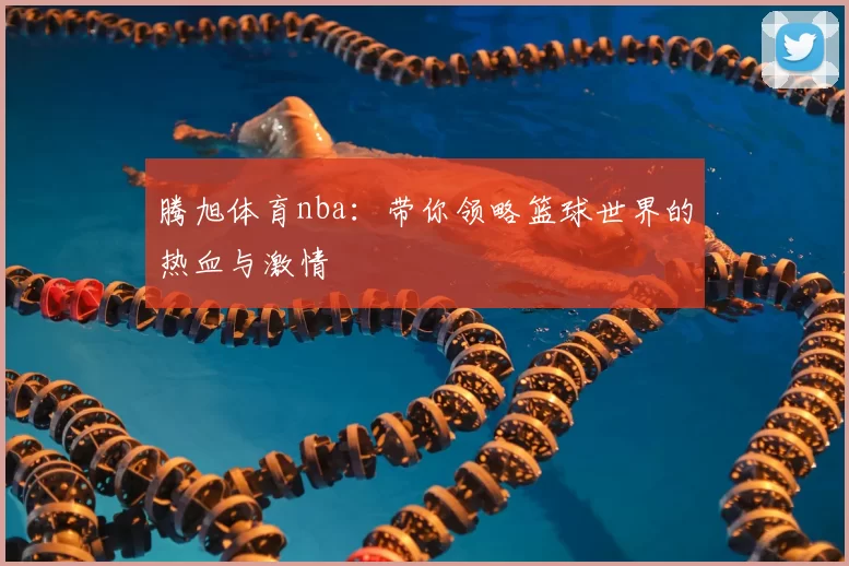 腾旭体育nba：带你领略篮球世界的热血与激情