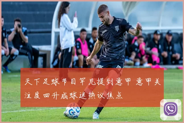 天下足球节目罕见提到意甲 意甲关注度回升成球迷热议焦点
