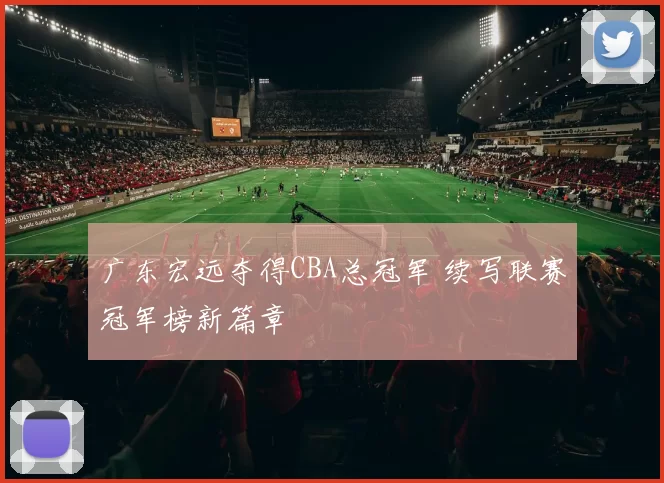 广东宏远夺得CBA总冠军 续写联赛冠军榜新篇章