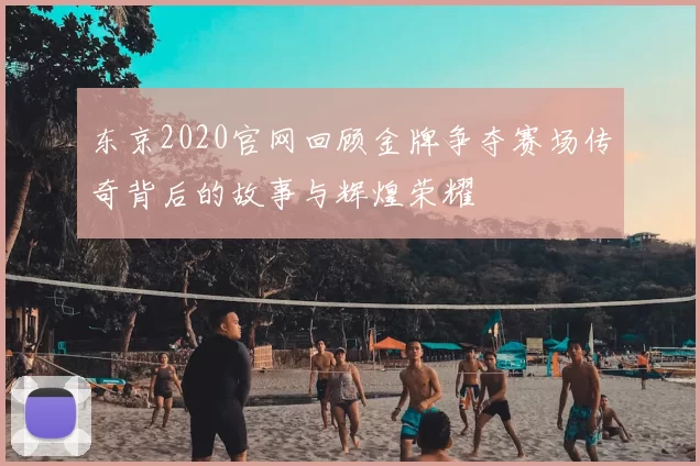 东京2020官网回顾金牌争夺赛场传奇背后的故事与辉煌荣耀
