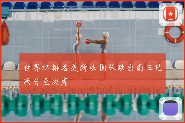 世界杯排名更新法国队跌出前三巴西升至次席