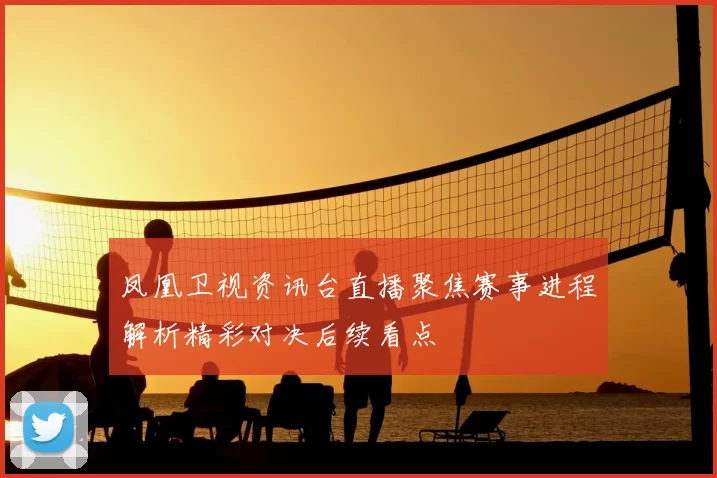 凤凰卫视资讯台直播聚焦赛事进程解析精彩对决后续看点