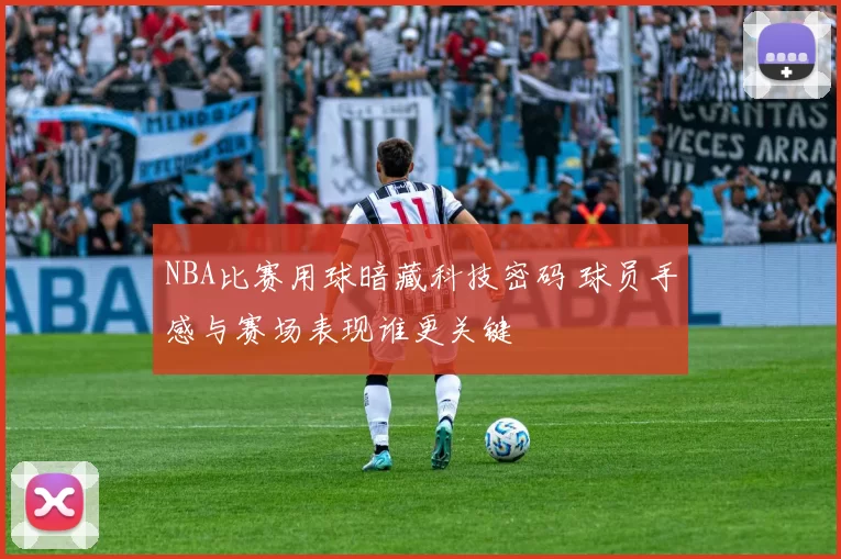 NBA比赛用球暗藏科技密码 球员手感与赛场表现谁更关键