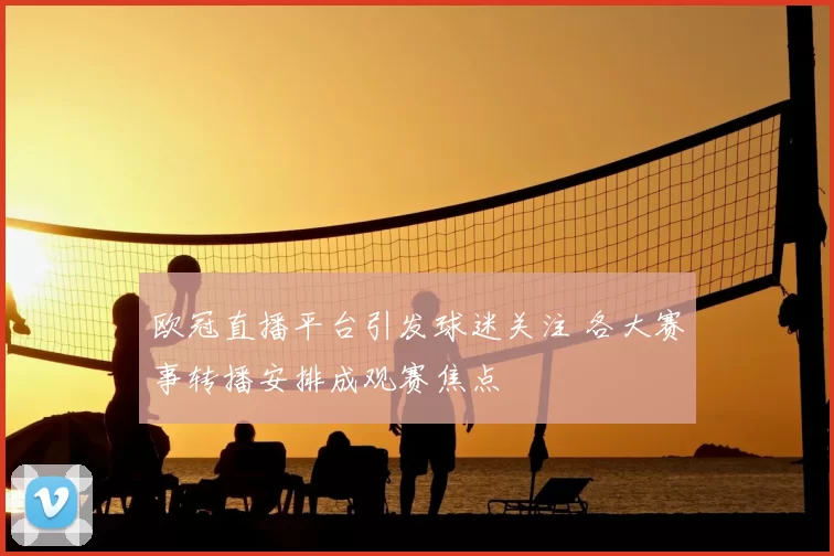 欧冠直播平台引发球迷关注 各大赛事转播安排成观赛焦点