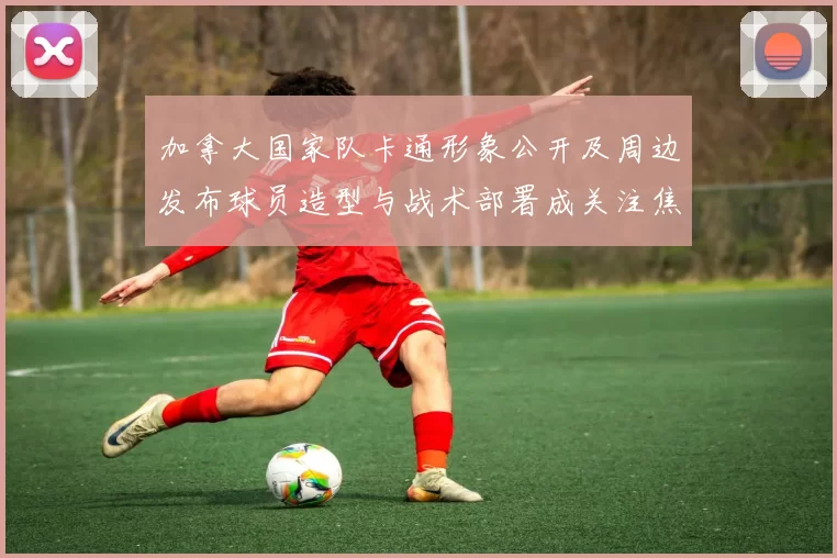 加拿大国家队卡通形象公开及周边发布球员造型与战术部署成关注焦点