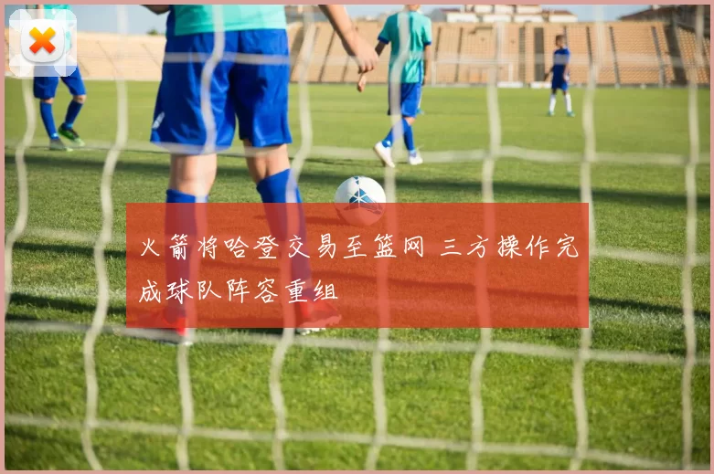 火箭将哈登交易至篮网 三方操作完成球队阵容重组