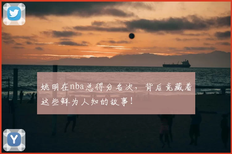 姚明在nba总得分名次,背后竟藏着这些鲜为人知的故事!