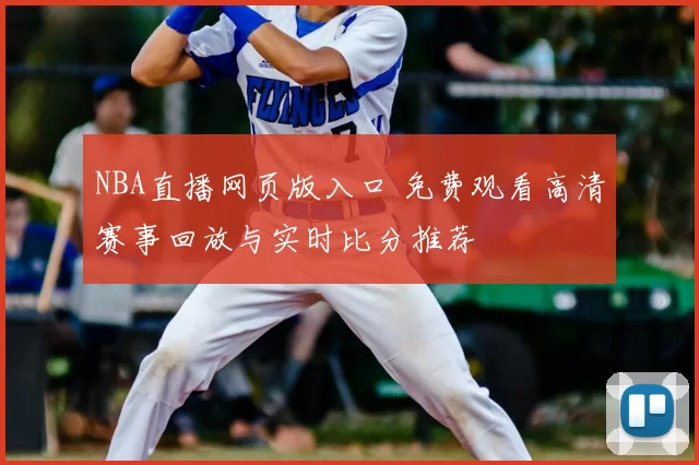 NBA直播网页版入口 免费观看高清赛事回放与实时比分推荐