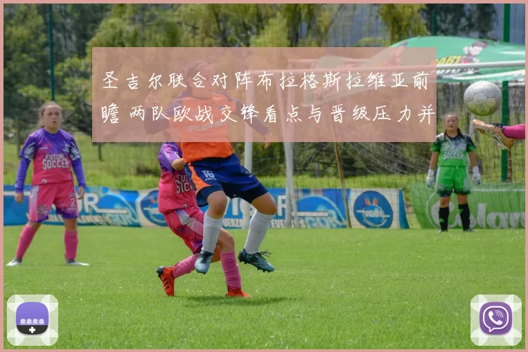 圣吉尔联合对阵布拉格斯拉维亚前瞻 两队欧战交锋看点与晋级压力并存