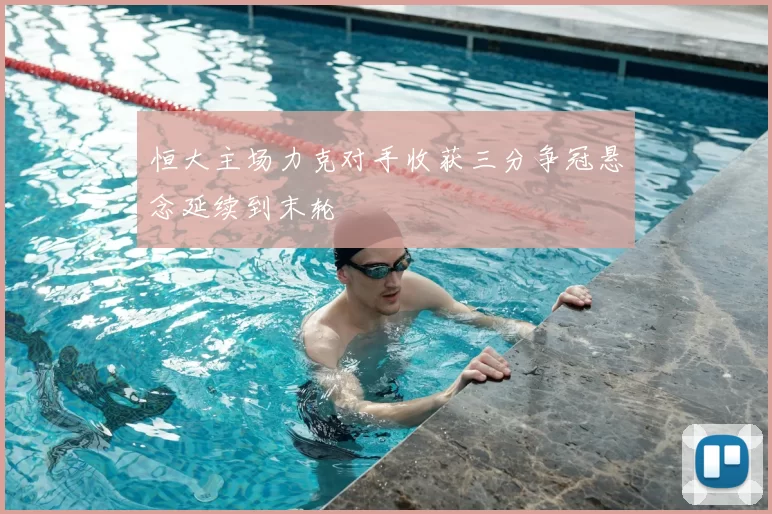 恒大主场力克对手收获三分争冠悬念延续到末轮