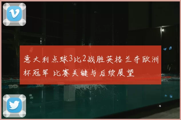 意大利点球3比2战胜英格兰夺欧洲杯冠军 比赛关键与后续展望
