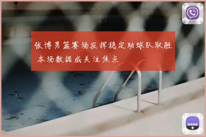张博男篮赛场发挥稳定助球队取胜 本场数据成关注焦点