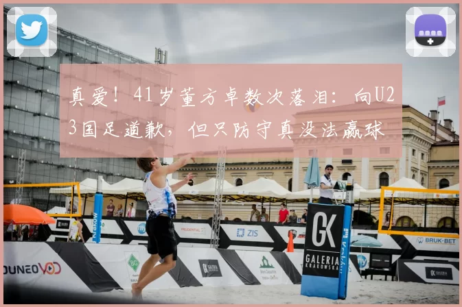 真爱！41岁董方卓数次落泪：向U23国足道歉，但只防守真没法赢球