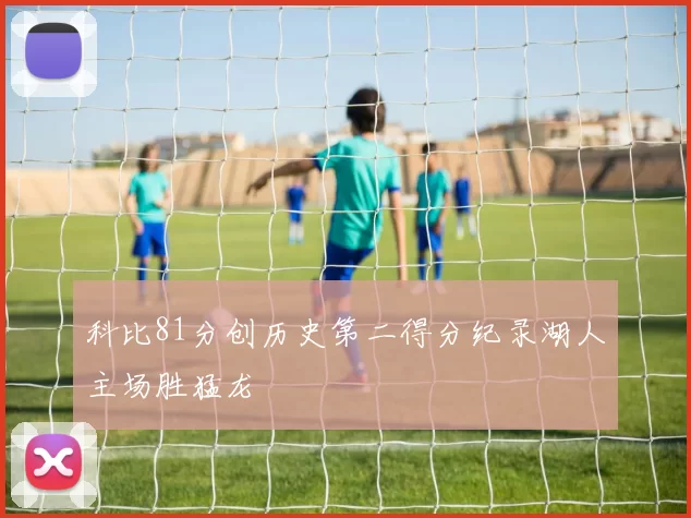 科比81分创历史第二得分纪录湖人主场胜猛龙