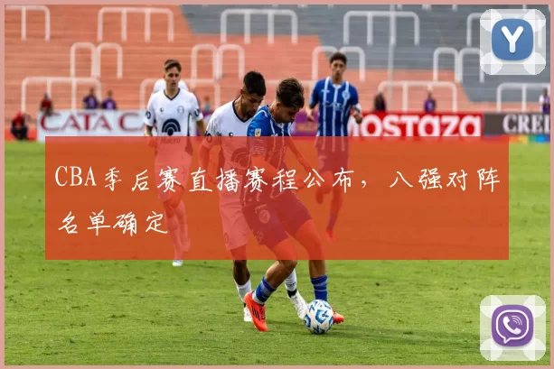 CBA季后赛直播赛程公布,八强对阵名单确定