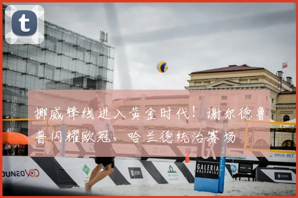 挪威锋线进入黄金时代！谢尔德鲁普闪耀欧冠，哈兰德统治赛场