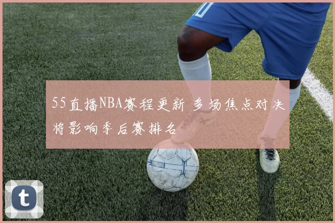 55直播NBA赛程更新 多场焦点对决将影响季后赛排名