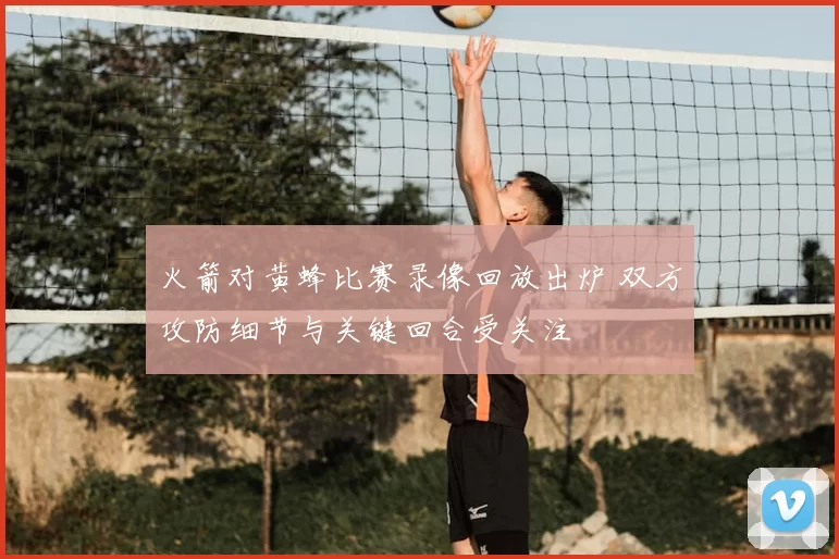 火箭对黄蜂比赛录像回放出炉 双方攻防细节与关键回合受关注